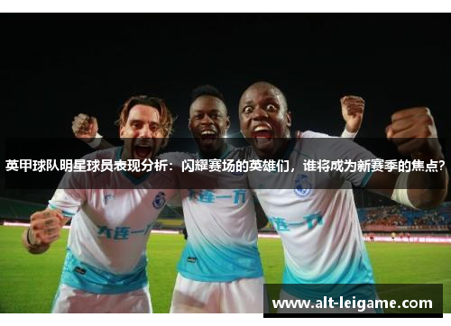 英甲球队明星球员表现分析：闪耀赛场的英雄们，谁将成为新赛季的焦点？