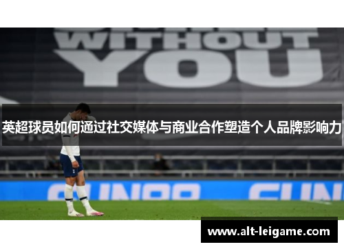 英超球员如何通过社交媒体与商业合作塑造个人品牌影响力 英超球员如何通过社交媒体与商业合作塑造个人品牌影响力