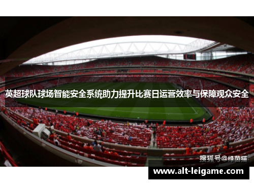 英超球队球场智能安全系统助力提升比赛日运营效率与保障观众安全 英超球队球场智能安全系统助力提升比赛日运营效率与保障观众安全