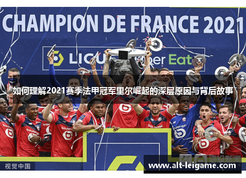 如何理解2021赛季法甲冠军里尔崛起的深层原因与背后故事