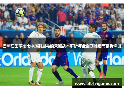 巴萨在国家德比中压制皇马的关键战术解析与全面制胜细节剖析深度