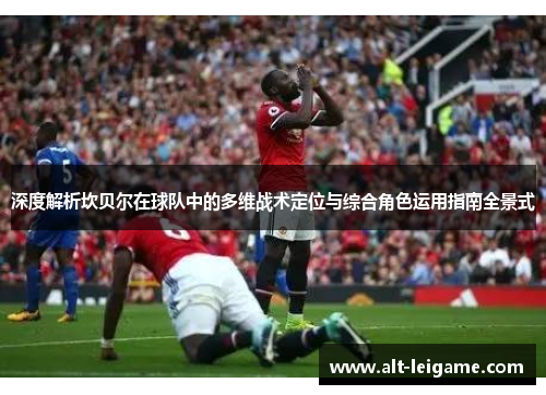 深度解析坎贝尔在球队中的多维战术定位与综合角色运用指南全景式 深度解析坎贝尔在球队中的多维战术定位与综合角色运用指南全景式