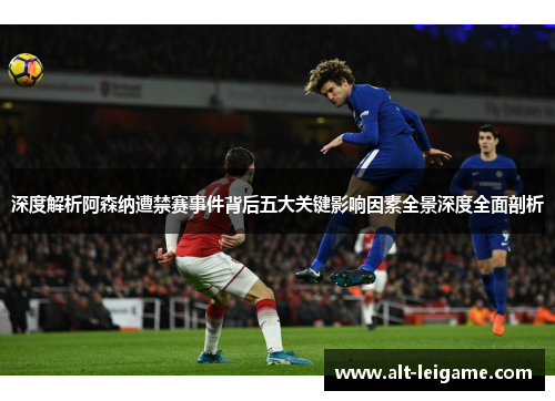 深度解析阿森纳遭禁赛事件背后五大关键影响因素全景深度全面剖析