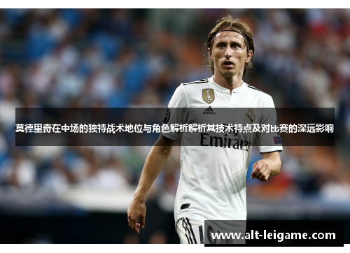 莫德里奇在中场的独特战术地位与角色解析解析其技术特点及对比赛的深远影响 莫德里奇在中场的独特战术地位与角色解析解析其技术特点及对比赛的深远影响
