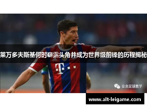 莱万多夫斯基何时崭露头角并成为世界级前锋的历程揭秘 莱万多夫斯基何时崭露头角并成为世界级前锋的历程揭秘
