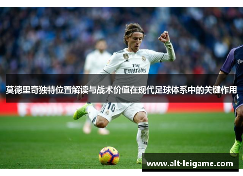 莫德里奇独特位置解读与战术价值在现代足球体系中的关键作用