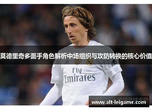 莫德里奇多面手角色解析中场组织与攻防转换的核心价值 莫德里奇多面手角色解析中场组织与攻防转换的核心价值