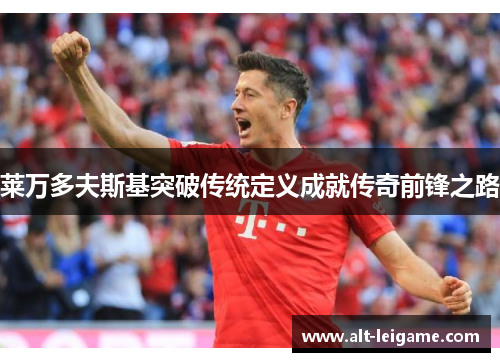 莱万多夫斯基突破传统定义成就传奇前锋之路 莱万多夫斯基突破传统定义成就传奇前锋之路