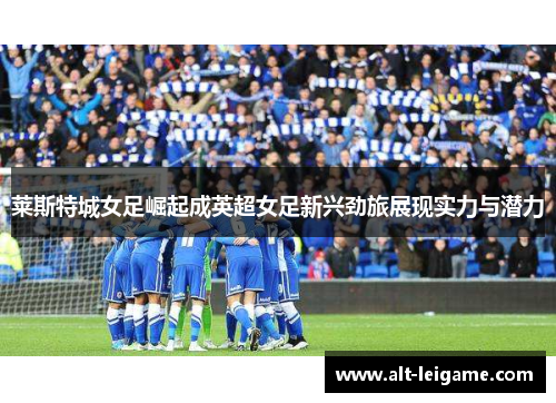 莱斯特城女足崛起成英超女足新兴劲旅展现实力与潜力 莱斯特城女足崛起成英超女足新兴劲旅展现实力与潜力
