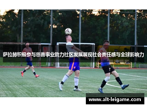 萨拉赫积极参与慈善事业助力社区发展展现社会责任感与全球影响力 萨拉赫积极参与慈善事业助力社区发展展现社会责任感与全球影响力