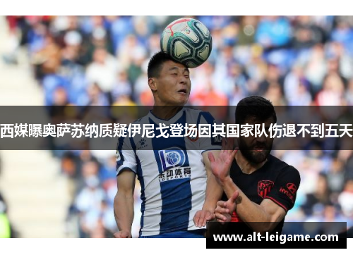 西媒曝奥萨苏纳质疑伊尼戈登场因其国家队伤退不到五天 西媒曝奥萨苏纳质疑伊尼戈登场因其国家队伤退不到五天