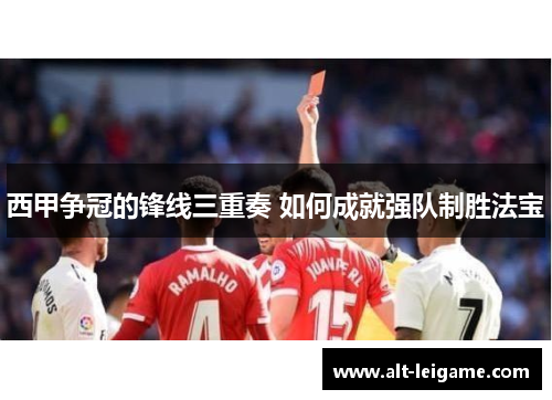 西甲争冠的锋线三重奏 如何成就强队制胜法宝 西甲争冠的锋线三重奏 如何成就强队制胜法宝