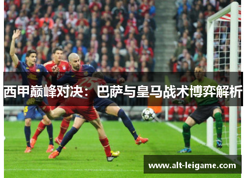 西甲巅峰对决:巴萨与皇马战术博弈解析 西甲巅峰对决:巴萨与皇马战术博弈解析