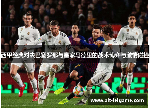 西甲经典对决巴塞罗那与皇家马德里的战术博弈与激情碰撞 西甲经典对决巴塞罗那与皇家马德里的战术博弈与激情碰撞