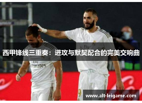 西甲锋线三重奏:进攻与默契配合的完美交响曲 西甲锋线三重奏:进攻与默契配合的完美交响曲