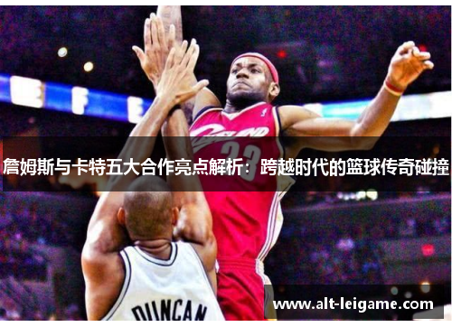 詹姆斯与卡特五大合作亮点解析:跨越时代的篮球传奇碰撞 詹姆斯与卡特五大合作亮点解析:跨越时代的篮球传奇碰撞