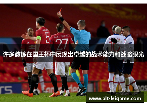 许多教练在国王杯中展现出卓越的战术能力和战略眼光 许多教练在国王杯中展现出卓越的战术能力和战略眼光