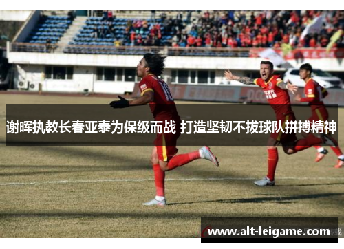 谢晖执教长春亚泰为保级而战 打造坚韧不拔球队拼搏精神