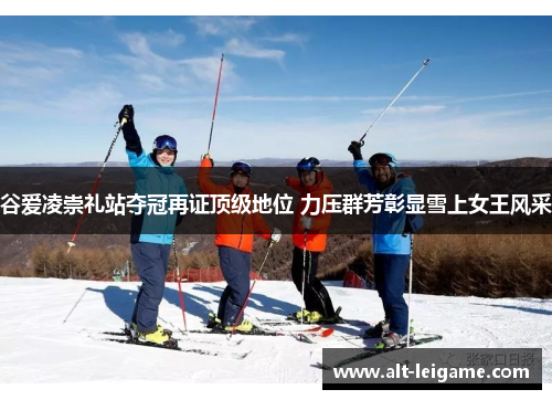 谷爱凌崇礼站夺冠再证顶级地位 力压群芳彰显雪上女王风采