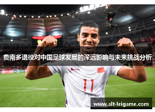 费南多退役对中国足球发展的深远影响与未来挑战分析 费南多退役对中国足球发展的深远影响与未来挑战分析