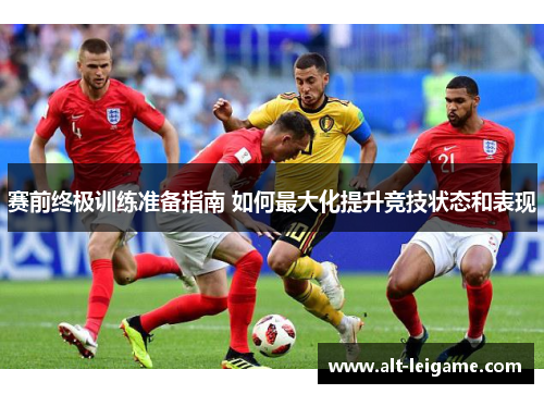 赛前终极训练准备指南 如何最大化提升竞技状态和表现 赛前终极训练准备指南 如何最大化提升竞技状态和表现