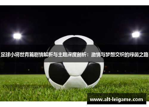 足球小将世青篇剧情解析与主题深度剖析:激情与梦想交织的绿茵之路 足球小将世青篇剧情解析与主题深度剖析:激情与梦想交织的绿茵之路