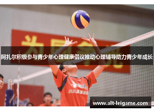 阿扎尔积极参与青少年心理健康倡议推动心理辅导助力青少年成长