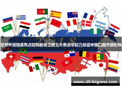 世界杯资格赛焦点时刻新老交替五大看点年轻力量迎来窗口期关键阶段