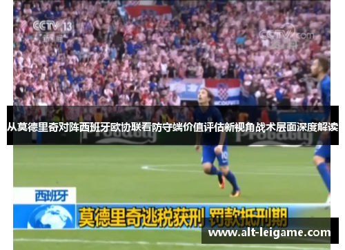 从莫德里奇对阵西班牙欧协联看防守端价值评估新视角战术层面深度解读