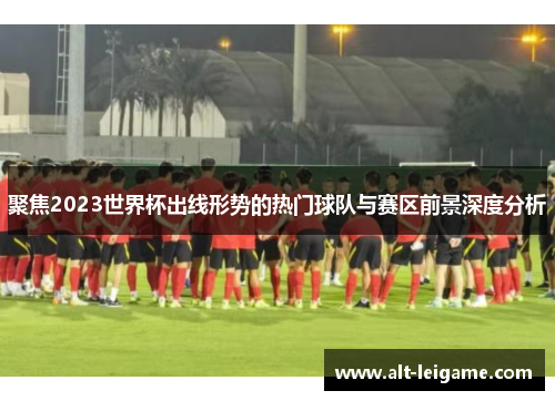 聚焦2023世界杯出线形势的热门球队与赛区前景深度分析 聚焦2023世界杯出线形势的热门球队与赛区前景深度分析