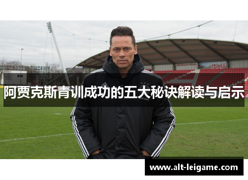 阿贾克斯青训成功的五大秘诀解读与启示 阿贾克斯青训成功的五大秘诀解读与启示