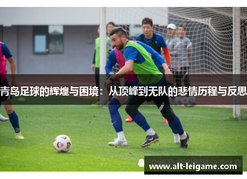 青岛足球的辉煌与困境:从顶峰到无队的悲情历程与反思 青岛足球的辉煌与困境:从顶峰到无队的悲情历程与反思
