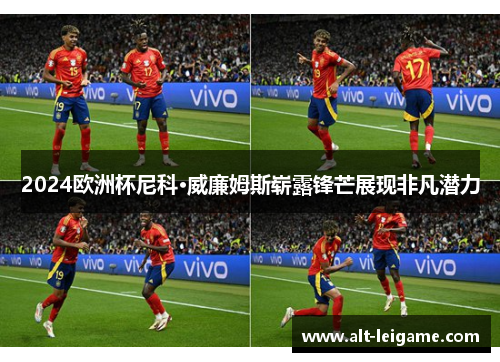 2024欧洲杯尼科·威廉姆斯崭露锋芒展现非凡潜力 2024欧洲杯尼科·威廉姆斯崭露锋芒展现非凡潜力