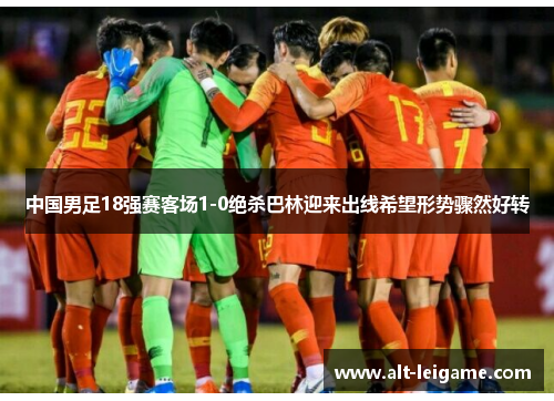 中国男足18强赛客场1-0绝杀巴林迎来出线希望形势骤然好转 中国男足18强赛客场1-0绝杀巴林迎来出线希望形势骤然好转
