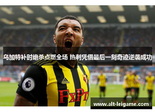 乌加特补时绝杀点燃全场 热刺凭借最后一刻奇迹逆袭成功