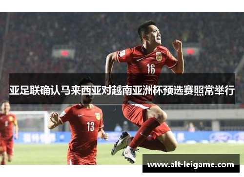 亚足联确认马来西亚对越南亚洲杯预选赛照常举行 亚足联确认马来西亚对越南亚洲杯预选赛照常举行