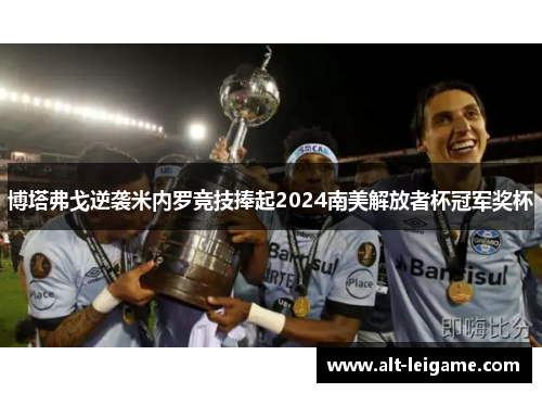 博塔弗戈逆袭米内罗竞技捧起2024南美解放者杯冠军奖杯