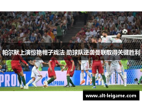 帕尔默上演惊艳帽子戏法 助球队逆袭曼联取得关键胜利