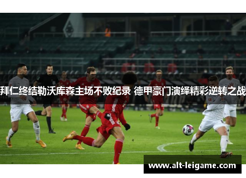 拜仁终结勒沃库森主场不败纪录 德甲豪门演绎精彩逆转之战