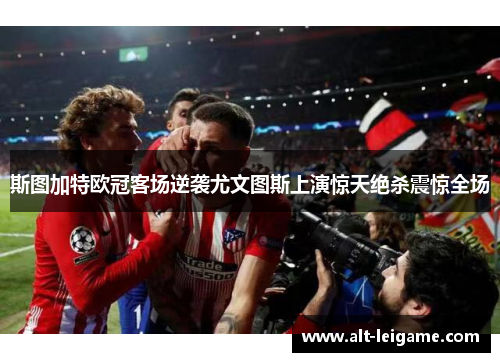斯图加特欧冠客场逆袭尤文图斯上演惊天绝杀震惊全场