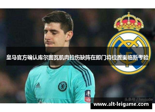 皇马官方确认库尔图瓦肌肉拉伤缺阵在即门将位置面临新考验