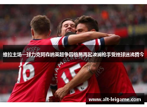 维拉主场一球力克阿森纳英超争四格局再起波澜枪手受挫球迷沸腾今