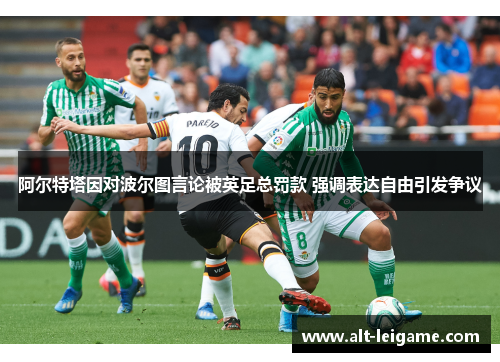 阿尔特塔因对波尔图言论被英足总罚款 强调表达自由引发争议 阿尔特塔因对波尔图言论被英足总罚款 强调表达自由引发争议