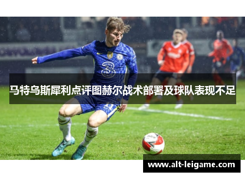 马特乌斯犀利点评图赫尔战术部署及球队表现不足 马特乌斯犀利点评图赫尔战术部署及球队表现不足