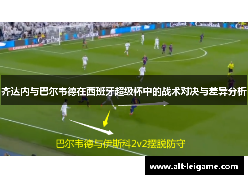 齐达内与巴尔韦德在西班牙超级杯中的战术对决与差异分析 齐达内与巴尔韦德在西班牙超级杯中的战术对决与差异分析