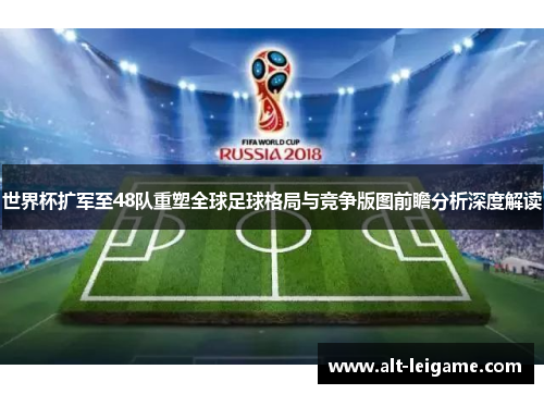 世界杯扩军至48队重塑全球足球格局与竞争版图前瞻分析深度解读 世界杯扩军至48队重塑全球足球格局与竞争版图前瞻分析深度解读