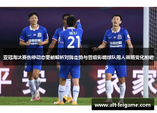 亚冠淘汰赛伤停动态更新解析对阵走势与晋级影响球队用人策略变化前瞻 亚冠淘汰赛伤停动态更新解析对阵走势与晋级影响球队用人策略变化前瞻